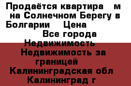 Продаётся квартира 60м2 на Солнечном Берегу в Болгарии  › Цена ­ 1 750 000 - Все города Недвижимость » Недвижимость за границей   . Калининградская обл.,Калининград г.